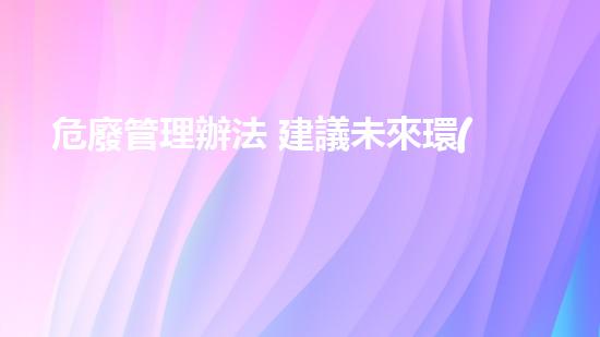危廢管理辦法 建議未來環(huán)境保護：創(chuàng)新技術的探索與挑戰(zhàn)